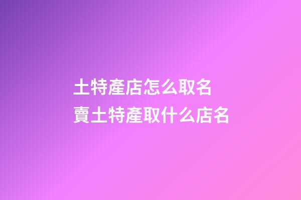 土特產店怎么取名 賣土特產取什么店名-第1張-店鋪起名-玄機派